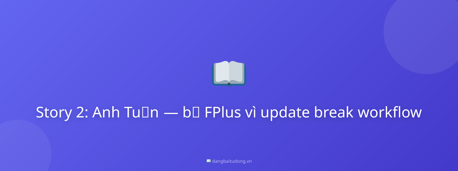 Story 2: Anh Tuấn — bỏ FPlus vì update break workflow