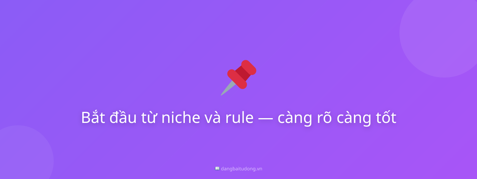 Bắt đầu từ niche và rule — càng rõ càng tốt