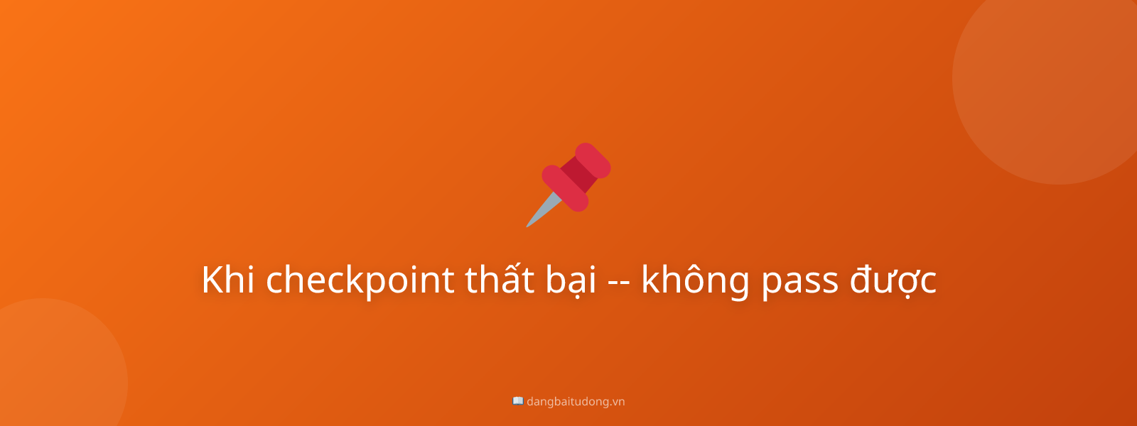 Khi checkpoint thất bại -- không pass được