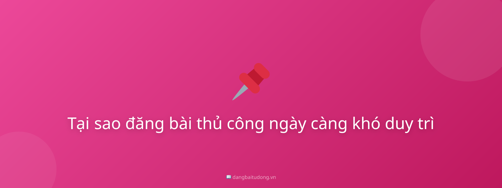 Tại sao đăng bài thủ công ngày càng khó duy trì
