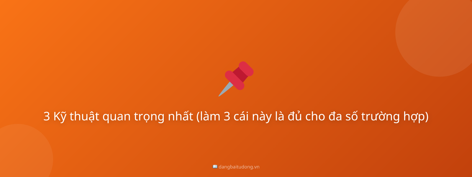 3 Kỹ thuật quan trọng nhất (làm 3 cái này là đủ cho đa số trường hợp)