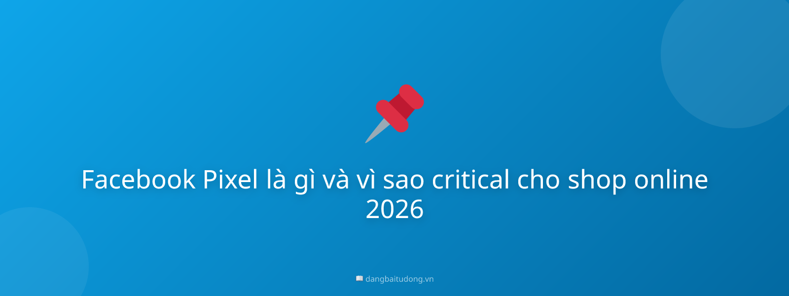 Facebook Pixel là gì và vì sao critical cho shop online 2026