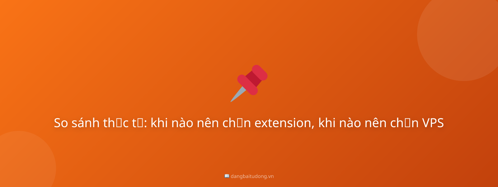 So sánh thực tế: khi nào nên chọn extension, khi nào nên chọn VPS