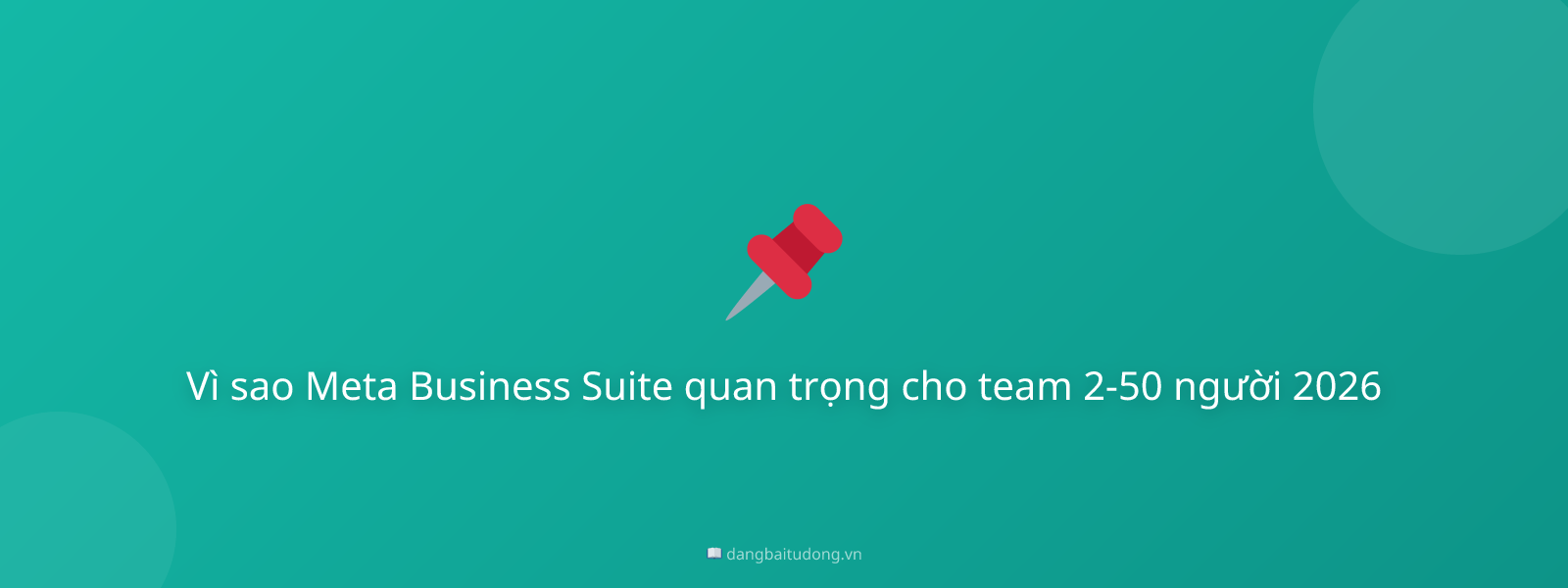 Vì sao Meta Business Suite quan trọng cho team 2-50 người 2026