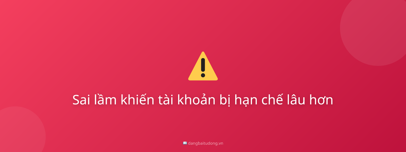 Sai lầm khiến tài khoản bị hạn chế lâu hơn
