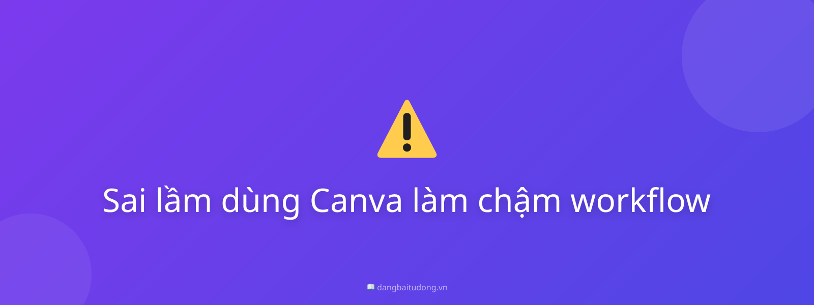 Sai lầm dùng Canva làm chậm workflow